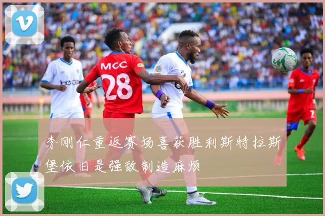 李刚仁重返赛场喜获胜利斯特拉斯堡依旧是强敌制造麻烦
