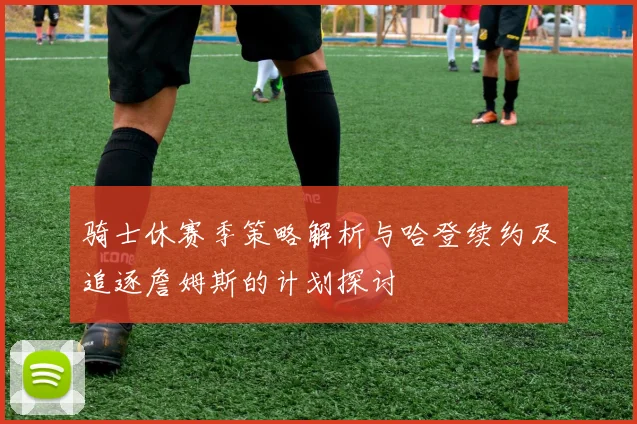 骑士休赛季策略解析与哈登续约及追逐詹姆斯的计划探讨