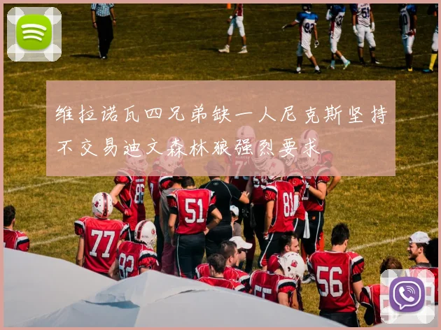 维拉诺瓦四兄弟缺一人尼克斯坚持不交易迪文森林狼强烈要求