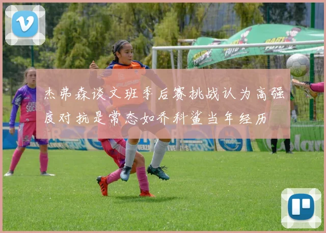 杰弗森谈文班季后赛挑战认为高强度对抗是常态如乔科鲨当年经历