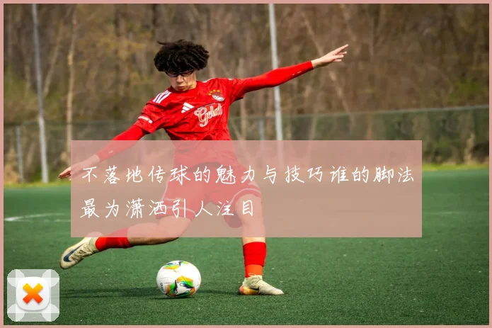 不落地传球的魅力与技巧谁的脚法最为潇洒引人注目