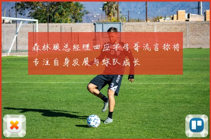 森林狼总经理回应字母哥流言称将专注自身发展与球队成长
