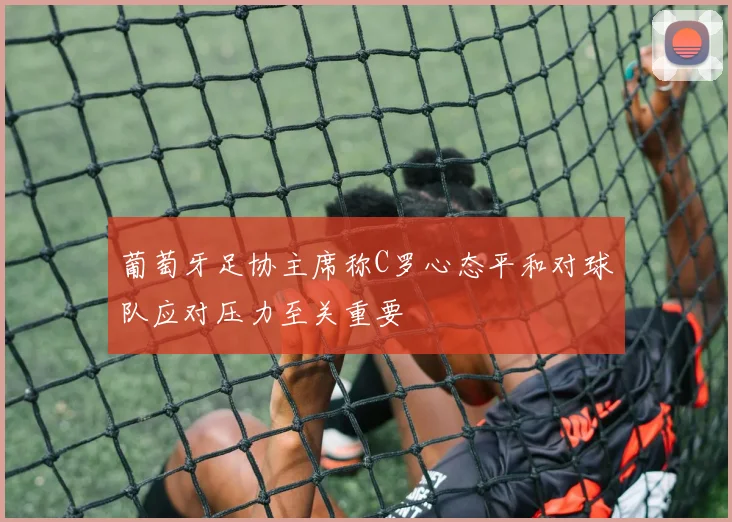 葡萄牙足协主席称C罗心态平和对球队应对压力至关重要