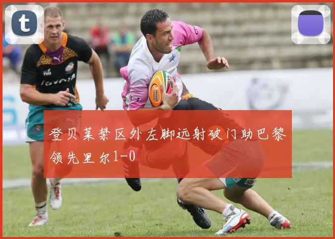 登贝莱禁区外左脚远射破门助巴黎领先里尔1-0