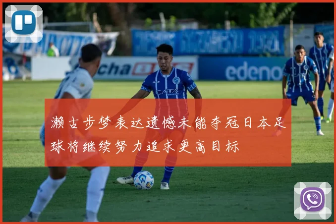 濑古步梦表达遗憾未能夺冠日本足球将继续努力追求更高目标