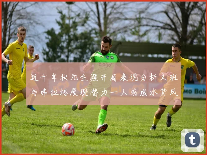 近十年状元生涯开局表现分析文班与弗拉格展现潜力一人或成水货风险