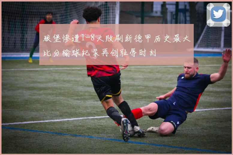 狼堡惨遭1-8大败刷新德甲历史最大比分输球纪录再创耻辱时刻