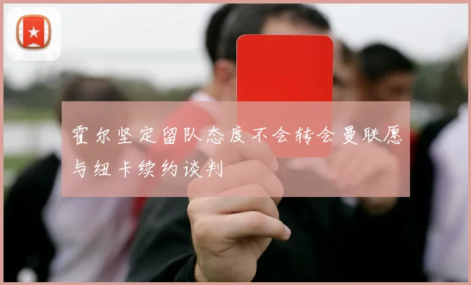 霍尔坚定留队态度不会转会曼联愿与纽卡续约谈判