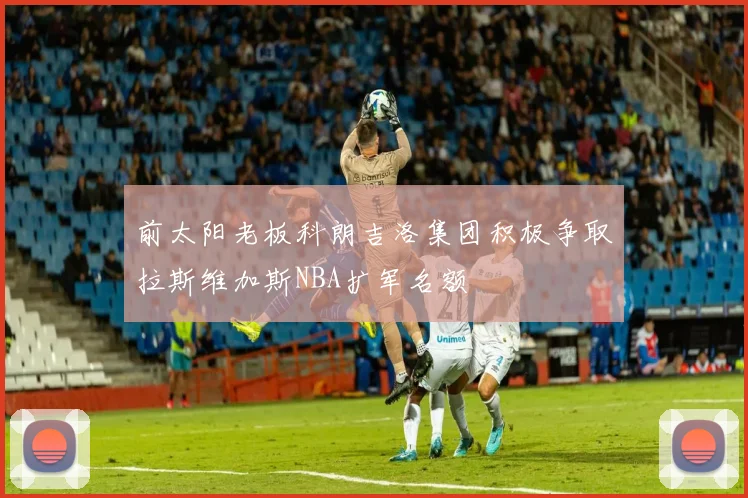 前太阳老板科朗吉洛集团积极争取拉斯维加斯NBA扩军名额
