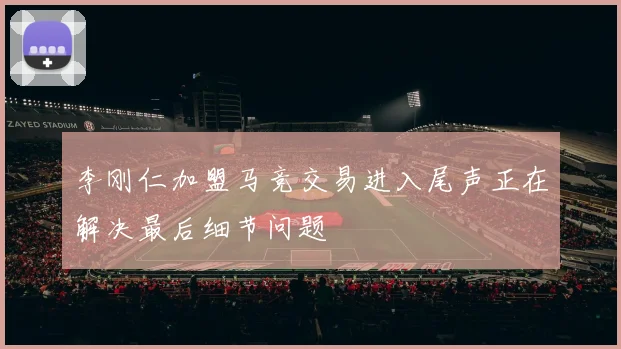 李刚仁加盟马竞交易进入尾声正在解决最后细节问题