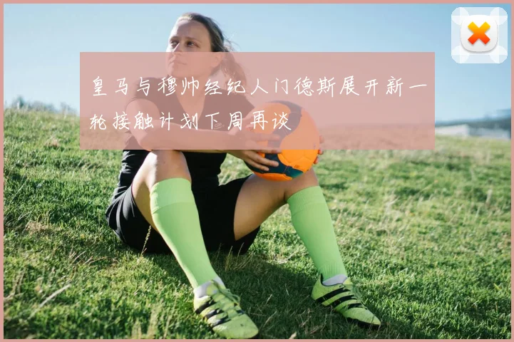 皇马与穆帅经纪人门德斯展开新一轮接触计划下周再谈