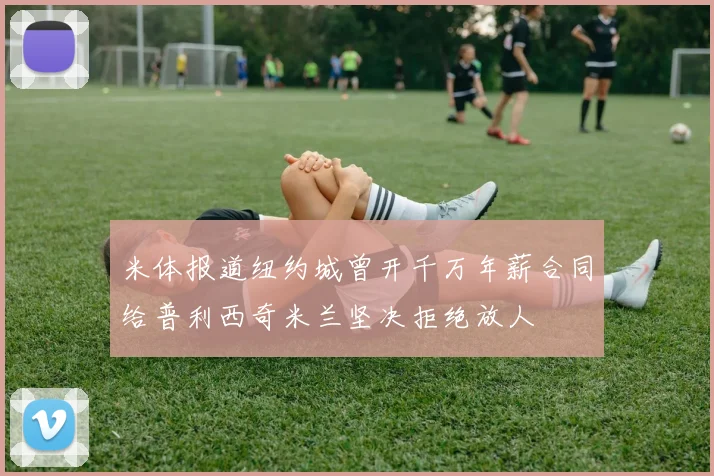 米体报道纽约城曾开千万年薪合同给普利西奇米兰坚决拒绝放人