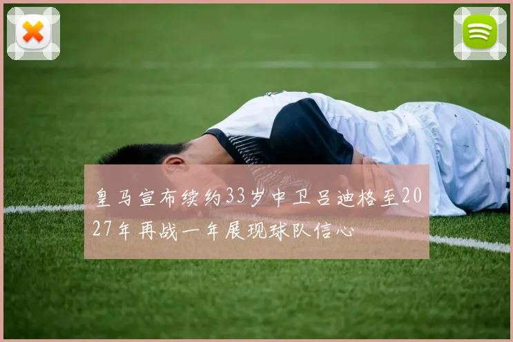 皇马宣布续约33岁中卫吕迪格至2027年再战一年展现球队信心