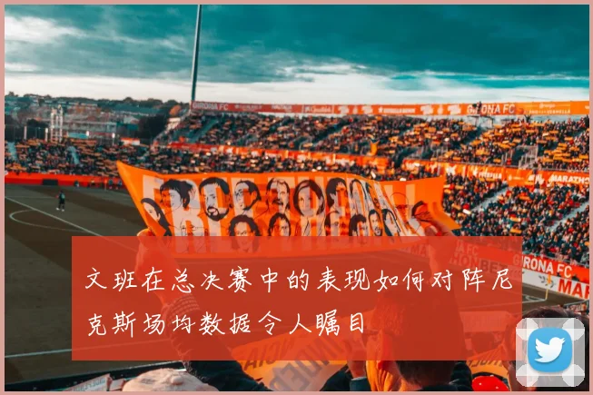 文班在总决赛中的表现如何对阵尼克斯场均数据令人瞩目
