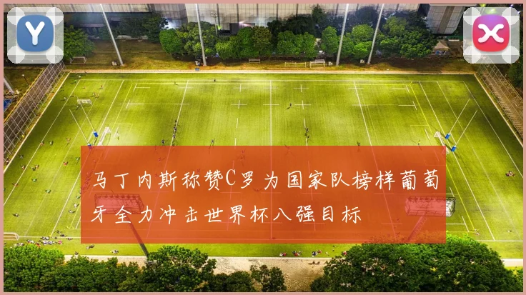 马丁内斯称赞C罗为国家队榜样葡萄牙全力冲击世界杯八强目标
