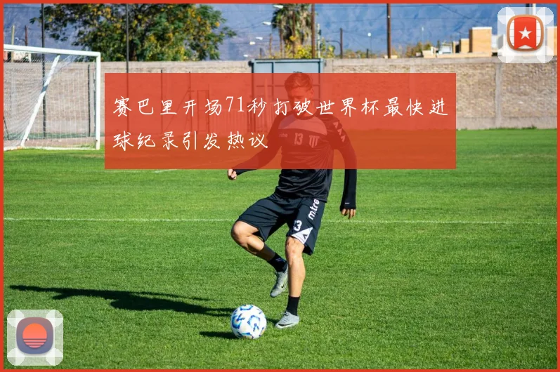 赛巴里开场71秒打破世界杯最快进球纪录引发热议