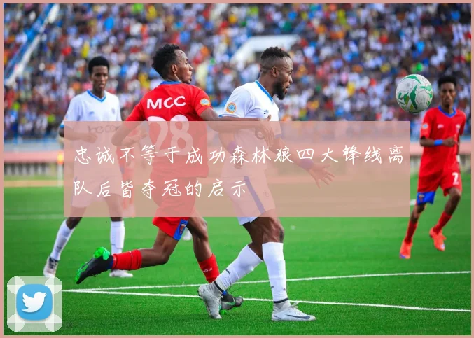 忠诚不等于成功森林狼四大锋线离队后皆夺冠的启示
