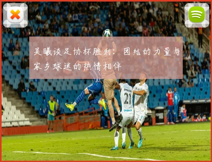 吴曦谈足协杯胜利：团结的力量与家乡球迷的热情相伴