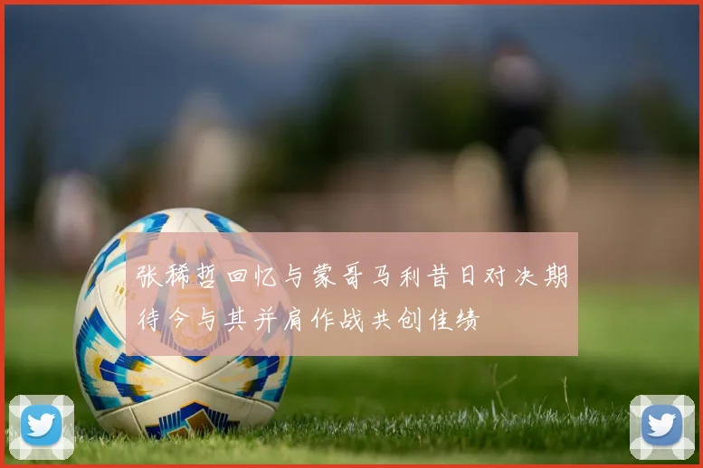 张稀哲回忆与蒙哥马利昔日对决期待今与其并肩作战共创佳绩
