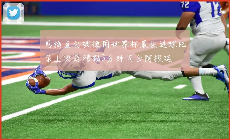 恩梅查打破德国世界杯最快进球纪录上次是穆勒3分钟闪击阿根廷