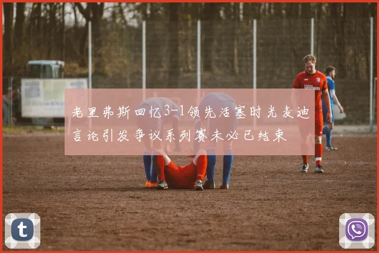老里弗斯回忆3-1领先活塞时光麦迪言论引发争议系列赛未必已结束