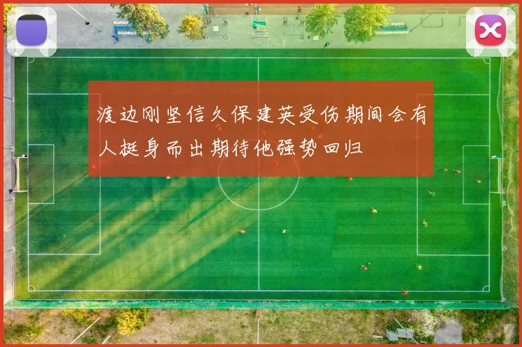 渡边刚坚信久保建英受伤期间会有人挺身而出期待他强势回归