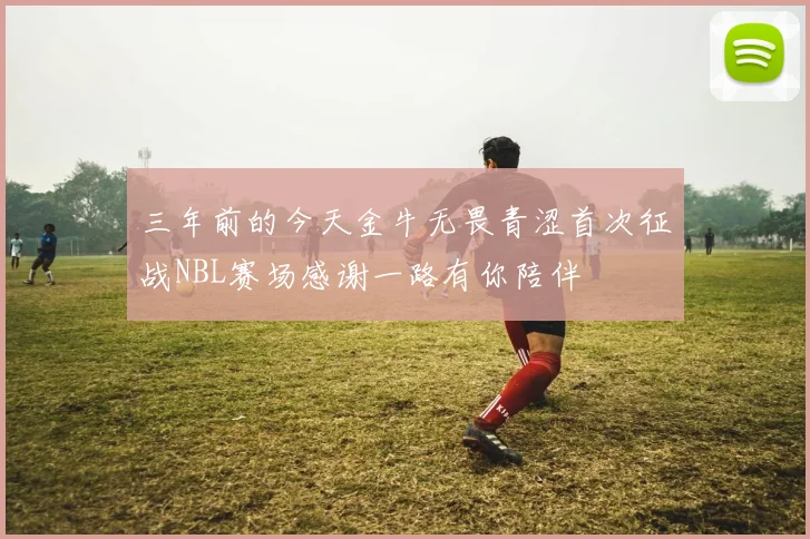 三年前的今天金牛无畏青涩首次征战NBL赛场感谢一路有你陪伴