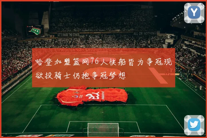 哈登加盟篮网76人快船皆为争冠现欲投骑士仍抱争冠梦想