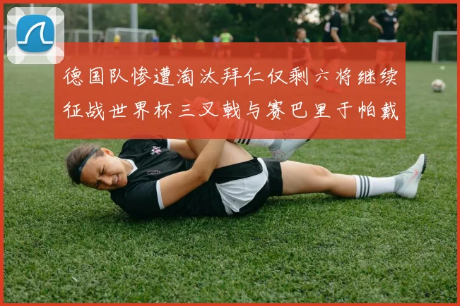 德国队惨遭淘汰拜仁仅剩六将继续征战世界杯三叉戟与赛巴里于帕戴维斯携手出战