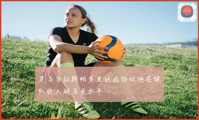 罗马与拉斯帕多里达成协议他在球队收入超马竞水平